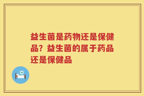 益生菌是药物还是保健品？益生菌的属于药品还是保健品