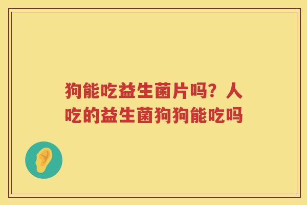 狗能吃益生菌片吗？人吃的益生菌狗狗能吃吗
