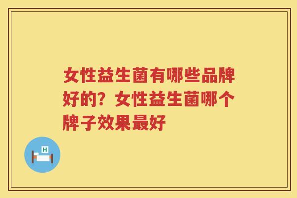 女性益生菌有哪些品牌好的？女性益生菌哪个牌子效果最好
