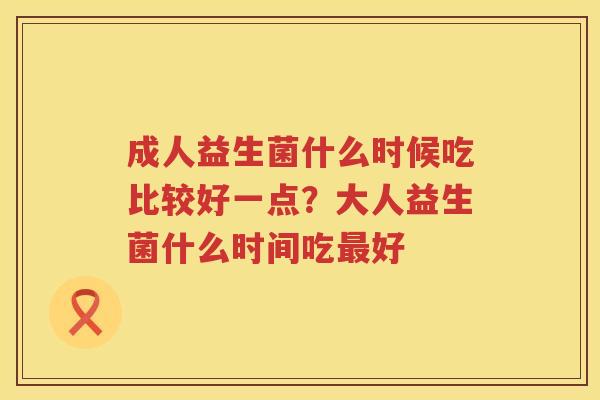 成人益生菌什么时候吃比较好一点？大人益生菌什么时间吃最好