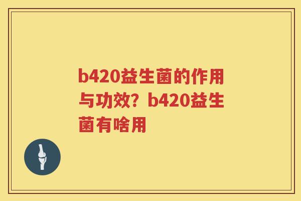 b420益生菌的作用与功效？b420益生菌有啥用