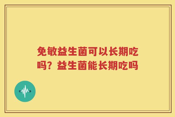 免敏益生菌可以长期吃吗？益生菌能长期吃吗