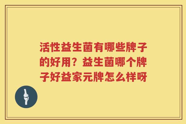 活性益生菌有哪些牌子的好用？益生菌哪个牌子好益家元牌怎么样呀