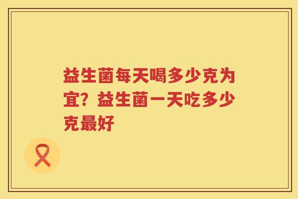 益生菌每天喝多少克为宜？益生菌一天吃多少克最好