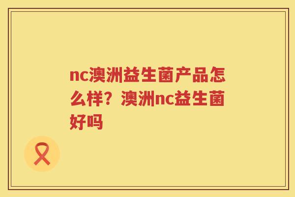 nc澳洲益生菌产品怎么样？澳洲nc益生菌好吗