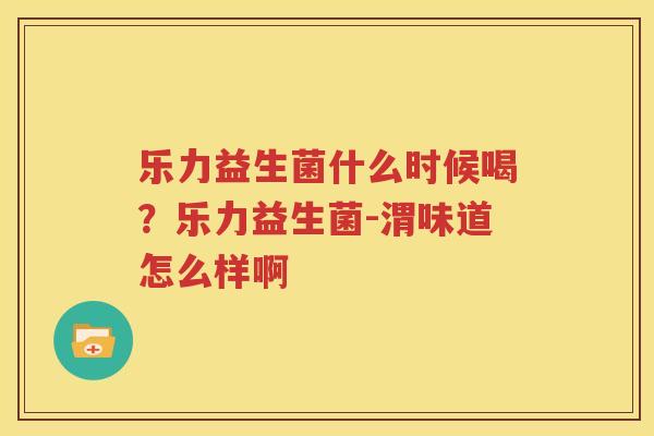乐力益生菌什么时候喝？乐力益生菌-渭味道怎么样啊