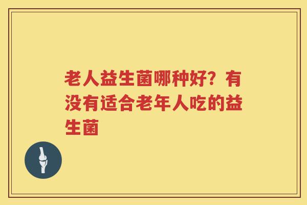 老人益生菌哪种好？有没有适合老年人吃的益生菌