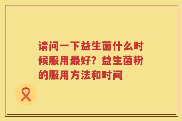 请问一下益生菌什么时候服用最好？益生菌粉的服用方法和时间