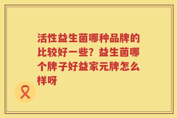 活性益生菌哪种品牌的比较好一些？益生菌哪个牌子好益家元牌怎么样呀