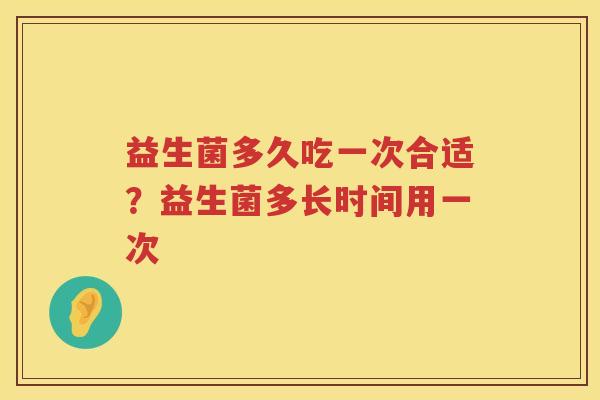 益生菌多久吃一次合适？益生菌多长时间用一次