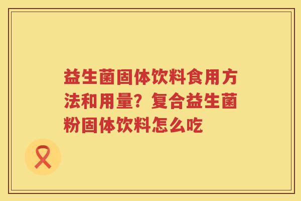 益生菌固体饮料食用方法和用量？复合益生菌粉固体饮料怎么吃