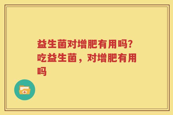 益生菌对增肥有用吗？吃益生菌，对增肥有用吗