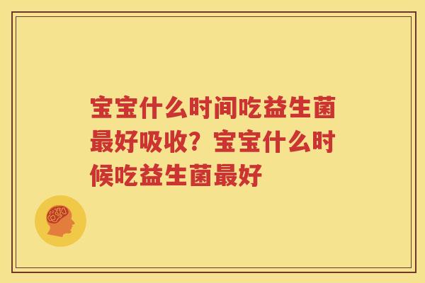 宝宝什么时间吃益生菌最好吸收？宝宝什么时候吃益生菌最好