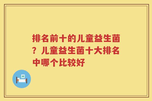排名前十的儿童益生菌？儿童益生菌十大排名中哪个比较好