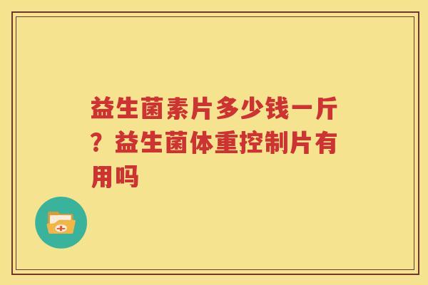 益生菌素片多少钱一斤？益生菌体重控制片有用吗