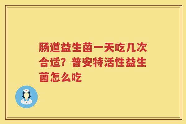 肠道益生菌一天吃几次合适？普安特活性益生菌怎么吃