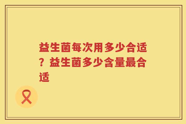 益生菌每次用多少合适？益生菌多少含量最合适