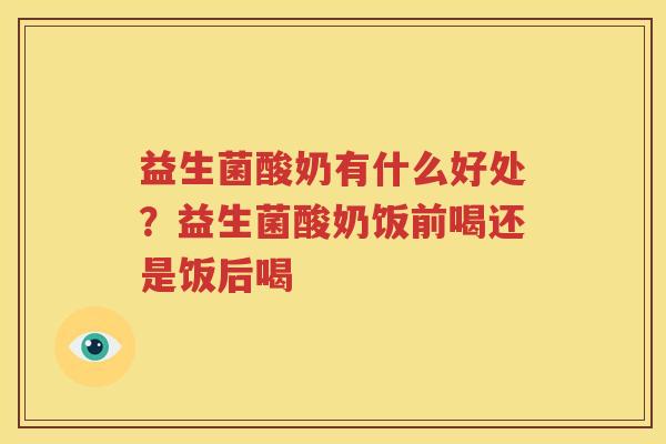 益生菌酸奶有什么好处？益生菌酸奶饭前喝还是饭后喝