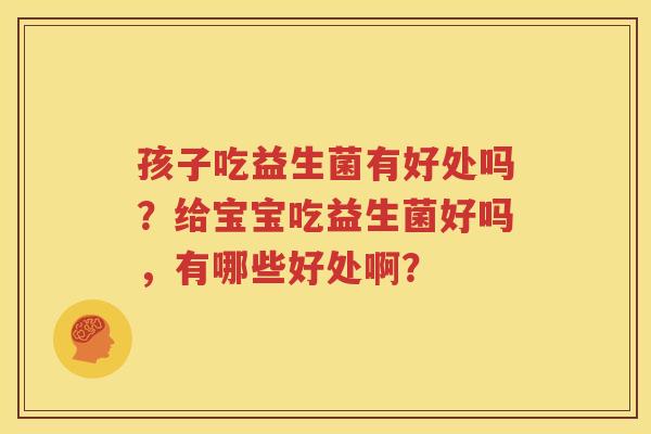 孩子吃益生菌有好处吗？给宝宝吃益生菌好吗，有哪些好处啊？