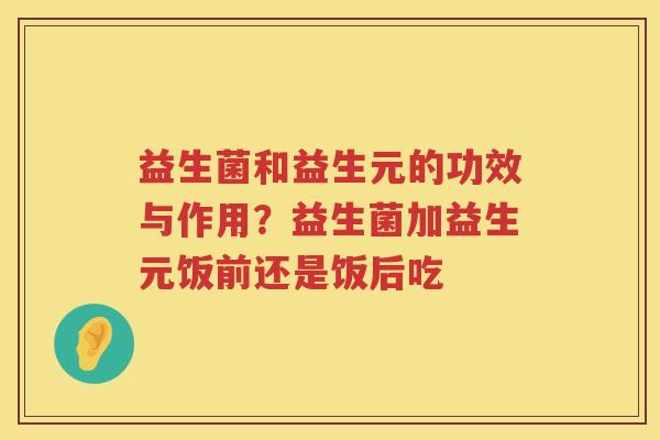 益生菌和益生元的功效与作用？益生菌加益生元饭前还是饭后吃