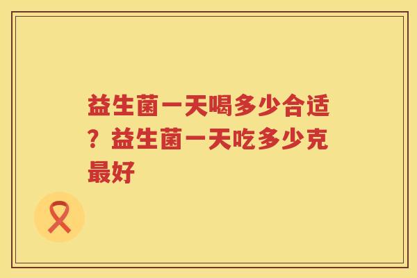 益生菌一天喝多少合适？益生菌一天吃多少克最好