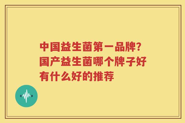 中国益生菌第一品牌？国产益生菌哪个牌子好有什么好的推荐