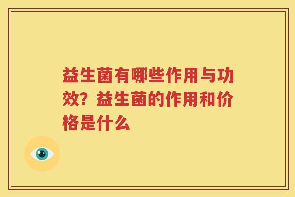 益生菌有哪些作用与功效？益生菌的作用和价格是什么