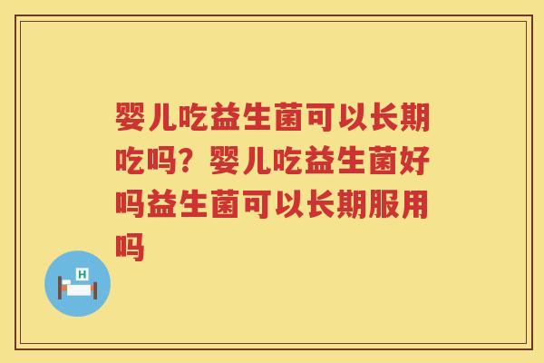 婴儿吃益生菌可以长期吃吗？婴儿吃益生菌好吗益生菌可以长期服用吗