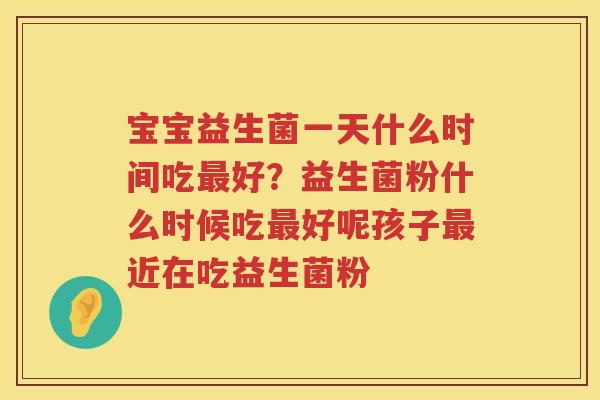 宝宝益生菌一天什么时间吃最好？益生菌粉什么时候吃最好呢孩子最近在吃益生菌粉
