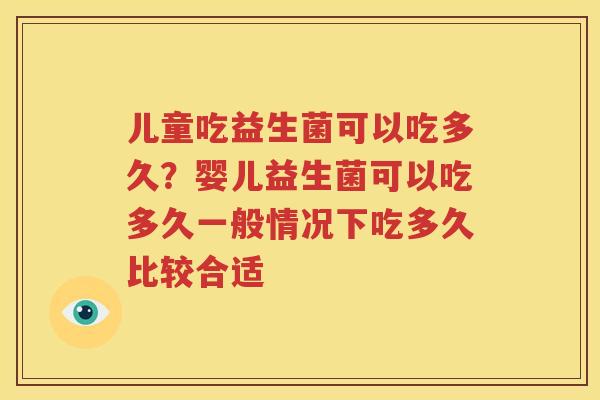 儿童吃益生菌可以吃多久？婴儿益生菌可以吃多久一般情况下吃多久比较合适