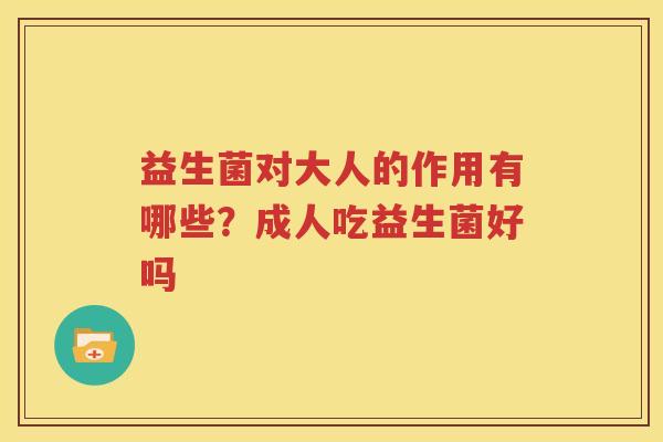 益生菌对大人的作用有哪些？成人吃益生菌好吗