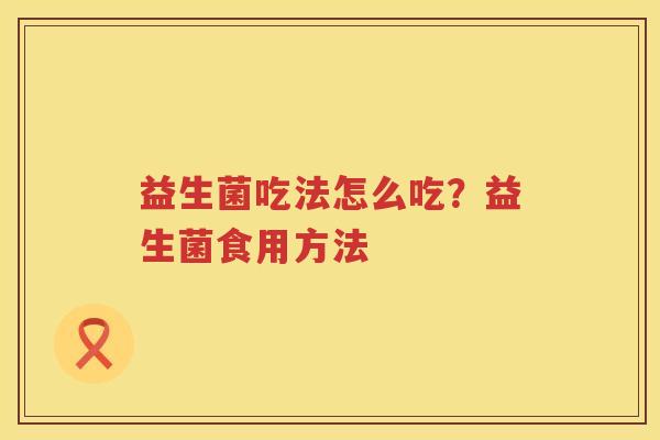 益生菌吃法怎么吃？益生菌食用方法