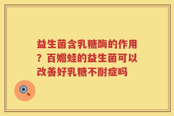 益生菌含乳糖酶的作用？百媚蛙的益生菌可以改善好乳糖不耐症吗