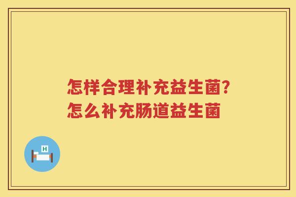 怎样合理补充益生菌？怎么补充肠道益生菌