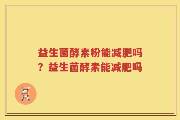 益生菌酵素粉能减肥吗？益生菌酵素能减肥吗