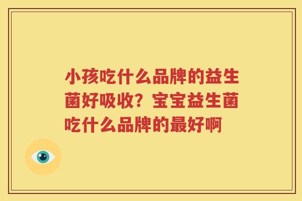 小孩吃什么品牌的益生菌好吸收？宝宝益生菌吃什么品牌的最好啊