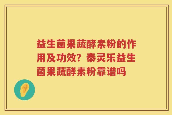 益生菌果蔬酵素粉的作用及功效？泰灵乐益生菌果蔬酵素粉靠谱吗