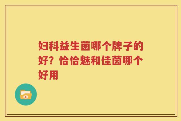 妇科益生菌哪个牌子的好？恰恰魅和佳茵哪个好用