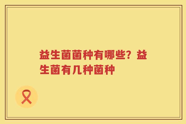 益生菌菌种有哪些？益生菌有几种菌种