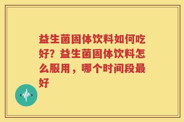 益生菌固体饮料如何吃好？益生菌固体饮料怎么服用，哪个时间段最好