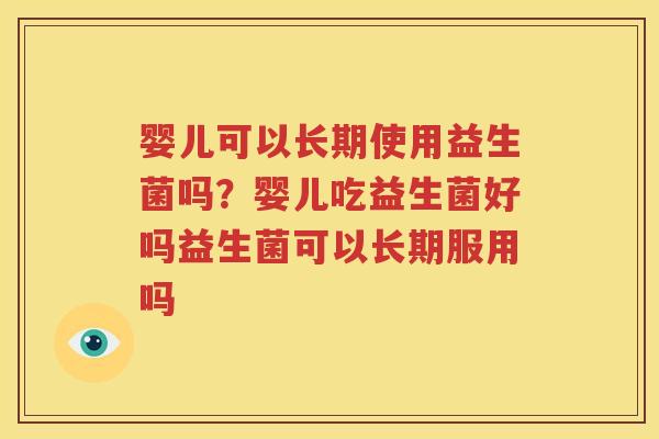 婴儿可以长期使用益生菌吗？婴儿吃益生菌好吗益生菌可以长期服用吗