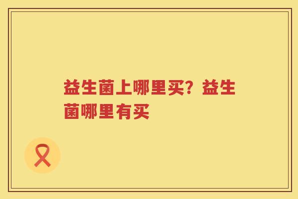 益生菌上哪里买？益生菌哪里有买