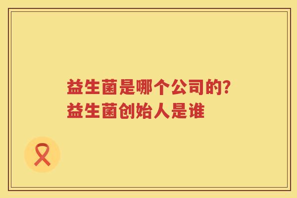 益生菌是哪个公司的？益生菌创始人是谁