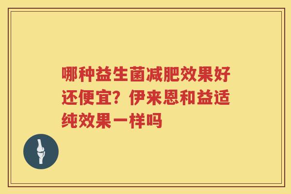 哪种益生菌减肥效果好还便宜？伊来恩和益适纯效果一样吗