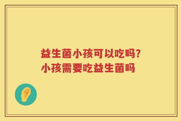 益生菌小孩可以吃吗？小孩需要吃益生菌吗