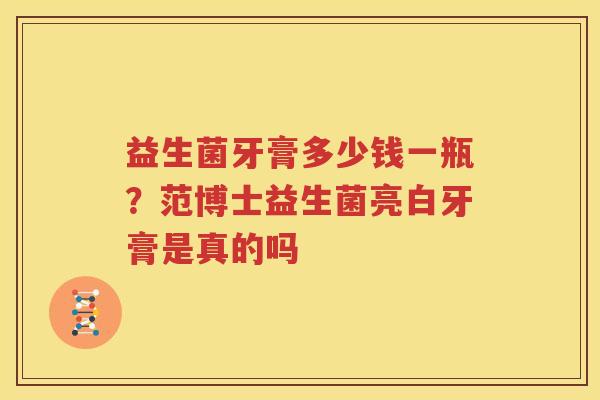 益生菌牙膏多少钱一瓶？范博士益生菌亮白牙膏是真的吗