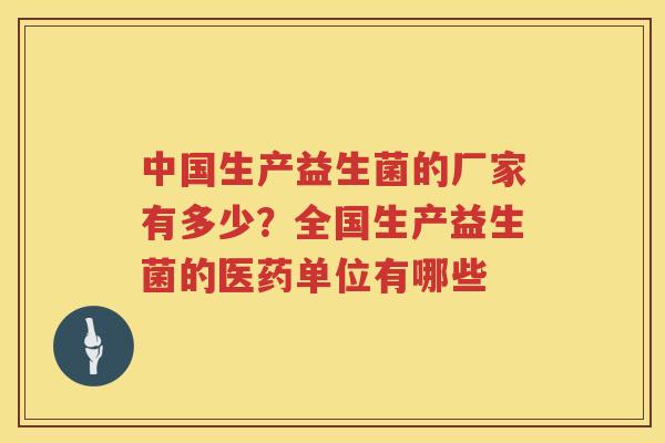 中国生产益生菌的厂家有多少？全国生产益生菌的医药单位有哪些