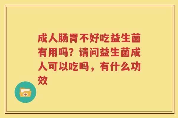 成人肠胃不好吃益生菌有用吗？请问益生菌成人可以吃吗，有什么功效