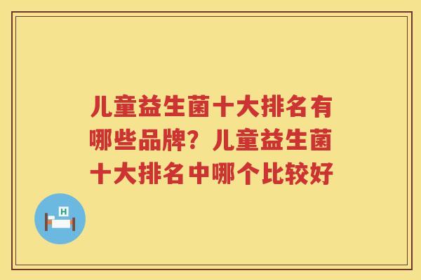 儿童益生菌十大排名有哪些品牌？儿童益生菌十大排名中哪个比较好