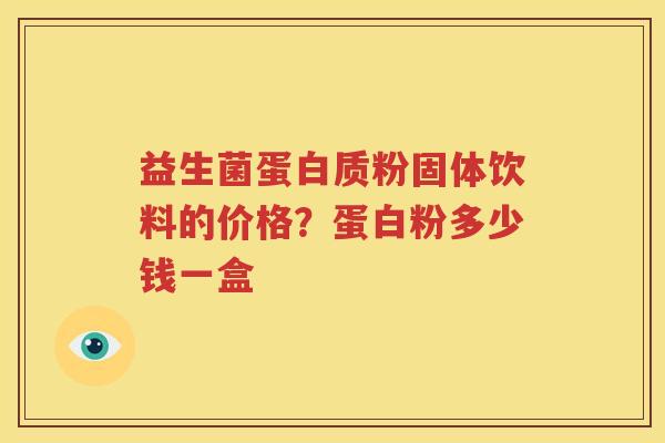 益生菌蛋白质粉固体饮料的价格？蛋白粉多少钱一盒